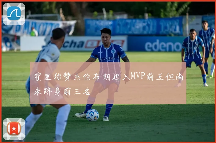 霍里称赞杰伦布朗进入MVP前五但尚未跻身前三名