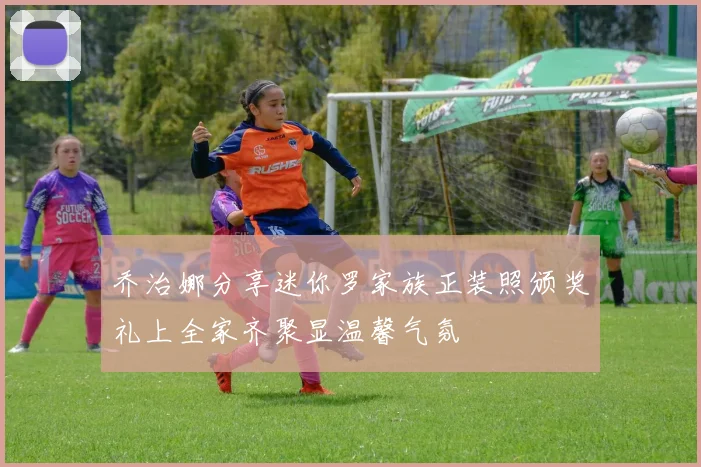 乔治娜分享迷你罗家族正装照颁奖礼上全家齐聚显温馨气氛