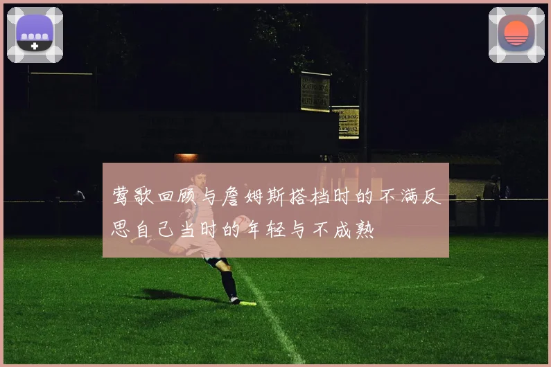 莺歌回顾与詹姆斯搭档时的不满反思自己当时的年轻与不成熟