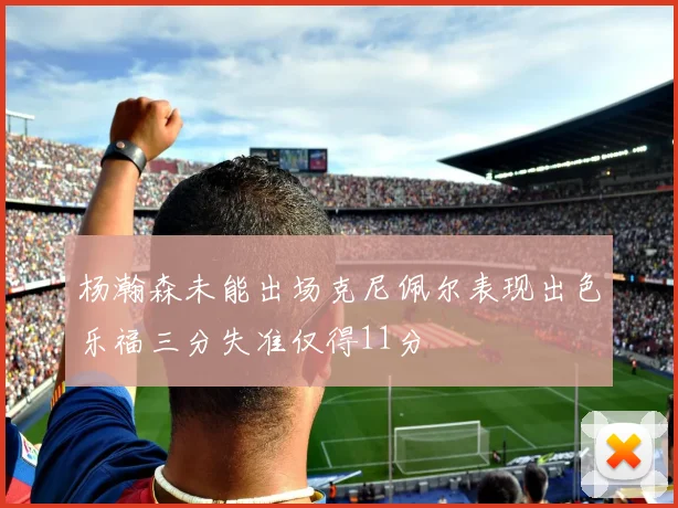 杨瀚森未能出场克尼佩尔表现出色乐福三分失准仅得11分