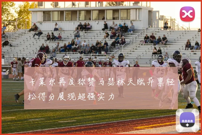 卡莱尔再度称赞马瑟林天赋异禀轻松得分展现超强实力