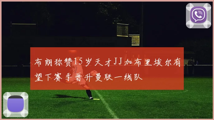 布朗称赞15岁天才JJ加布里埃尔有望下赛季晋升曼联一线队