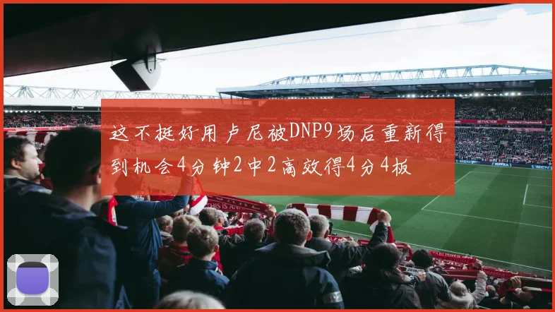 这不挺好用卢尼被DNP9场后重新得到机会4分钟2中2高效得4分4板