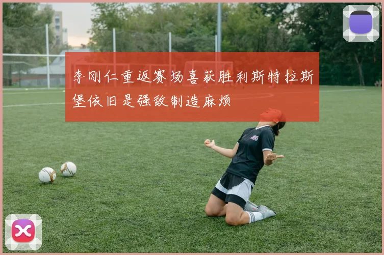 李刚仁重返赛场喜获胜利斯特拉斯堡依旧是强敌制造麻烦