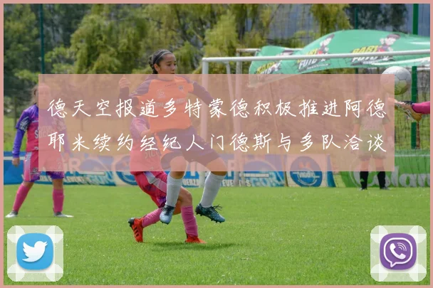 德天空报道多特蒙德积极推进阿德耶米续约经纪人门德斯与多队洽谈