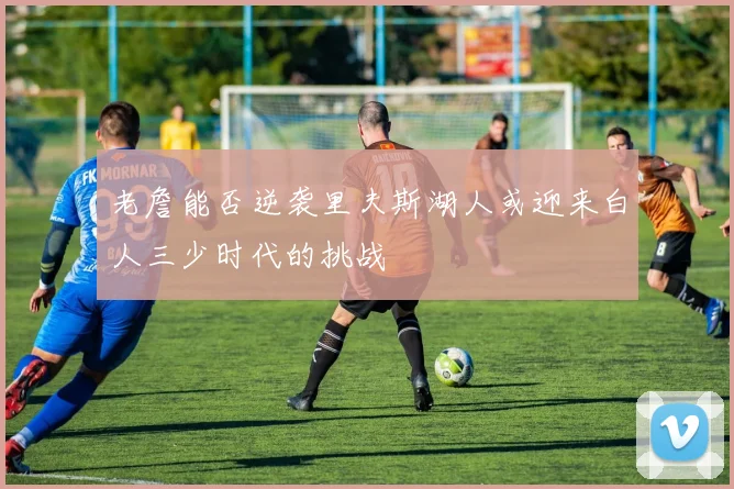老詹能否逆袭里夫斯湖人或迎来白人三少时代的挑战