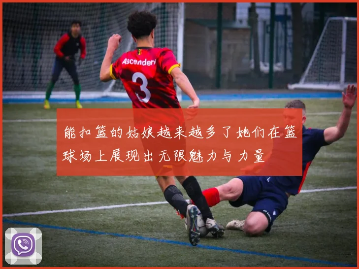 能扣篮的姑娘越来越多了她们在篮球场上展现出无限魅力与力量