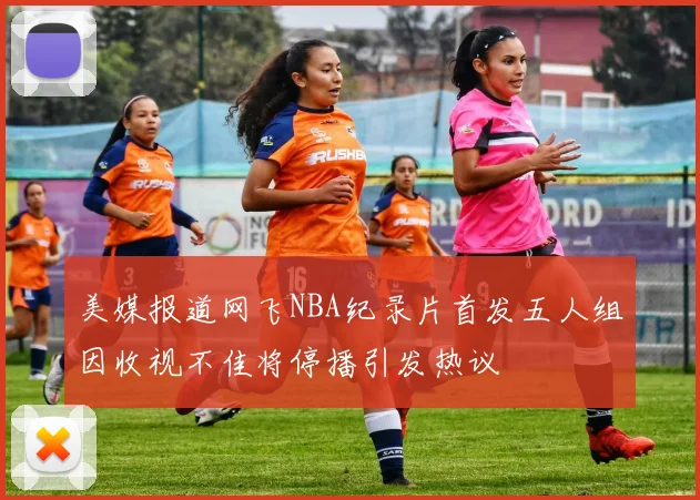 美媒报道网飞NBA纪录片首发五人组因收视不佳将停播引发热议