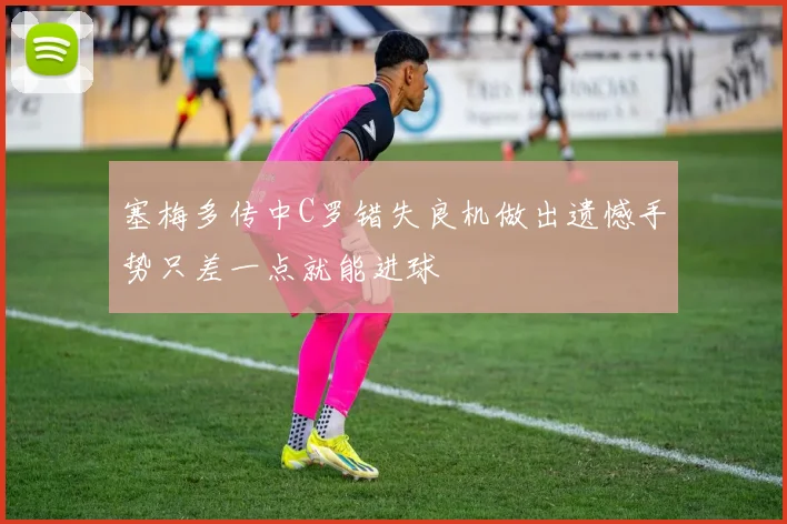 塞梅多传中C罗错失良机做出遗憾手势只差一点就能进球