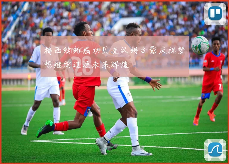 梅西续约成功贝克汉姆合影庆祝梦想继续追逐未来辉煌