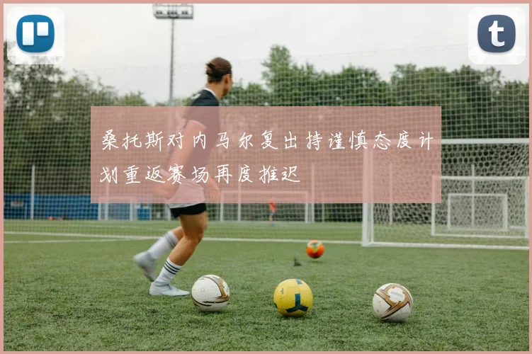 桑托斯对内马尔复出持谨慎态度计划重返赛场再度推迟