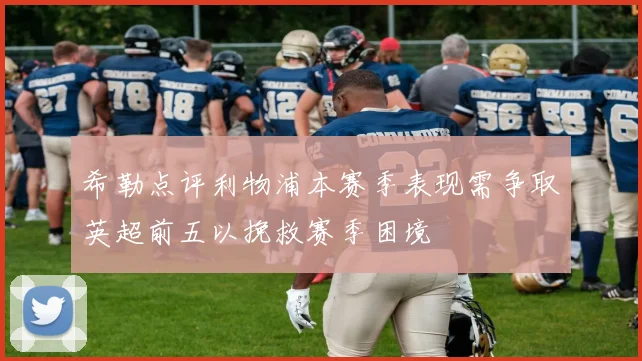 希勒点评利物浦本赛季表现需争取英超前五以挽救赛季困境