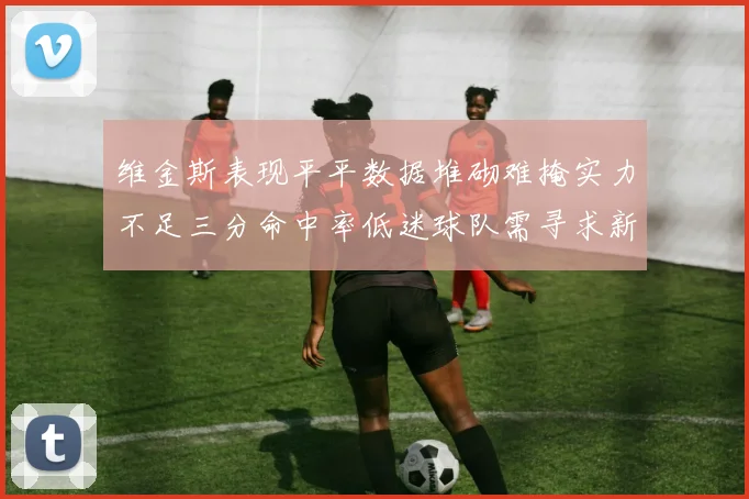 维金斯表现平平数据堆砌难掩实力不足三分命中率低迷球队需寻求新突破