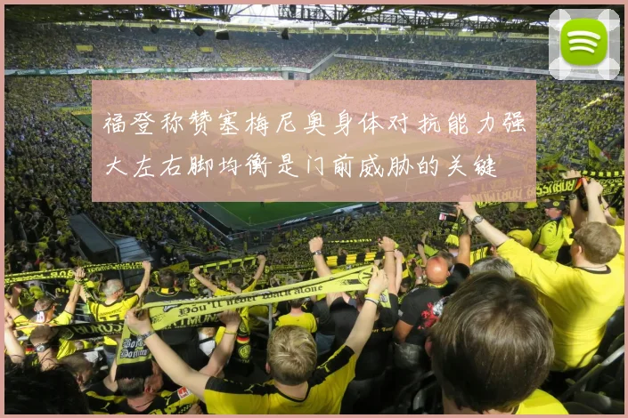 福登称赞塞梅尼奥身体对抗能力强大左右脚均衡是门前威胁的关键