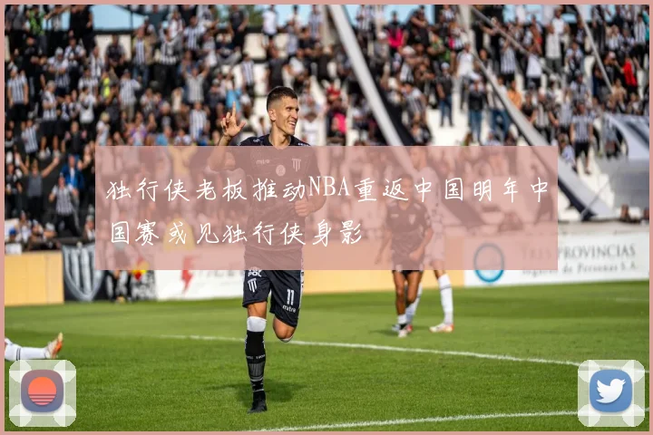 独行侠老板推动NBA重返中国明年中国赛或见独行侠身影