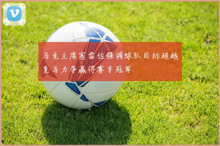 马竞主席塞雷佐强调球队目标超越皇马力争赢得赛季冠军