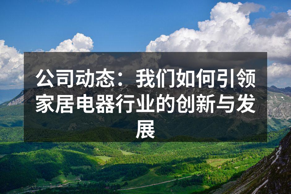 公司动态：我们如何引领家居电器行业的创新与发展