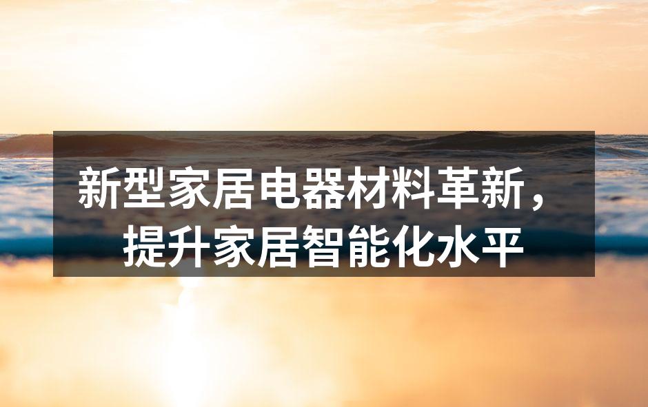 新型家居电器材料革新，提升家居智能化水平