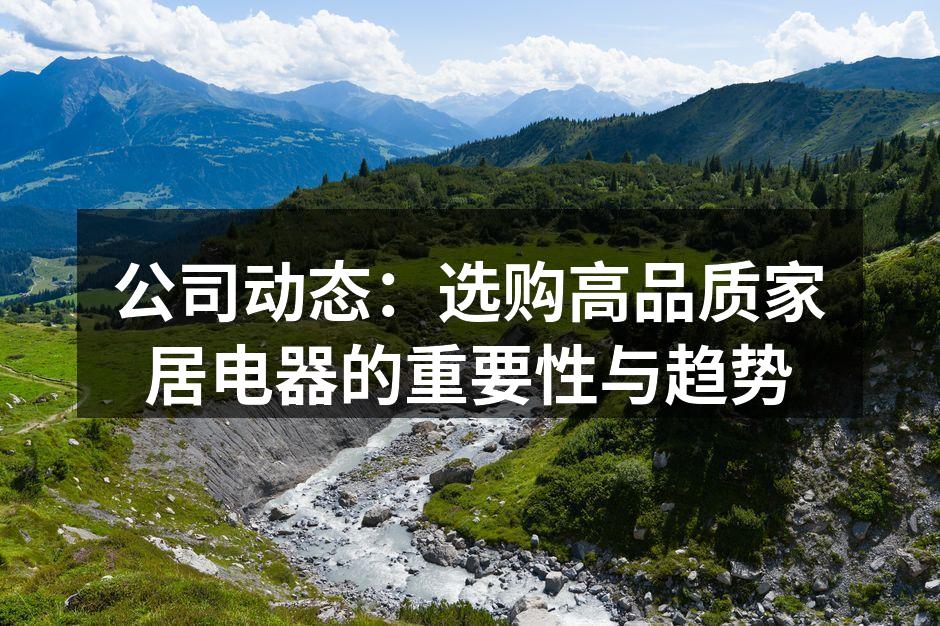 公司动态：选购高品质家居电器的重要性与趋势