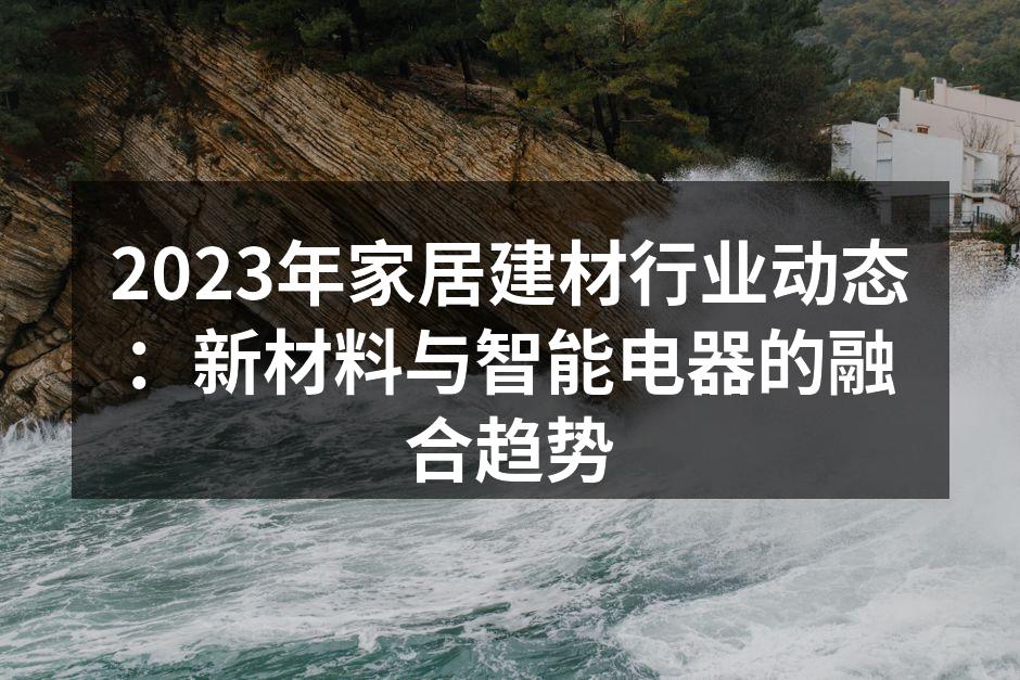 2023年家居建材行业动态：新材料与智能电器的融合趋势