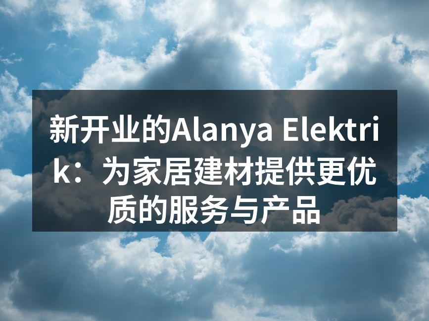 新开业的Alanya Elektrik：为家居建材提供更优质