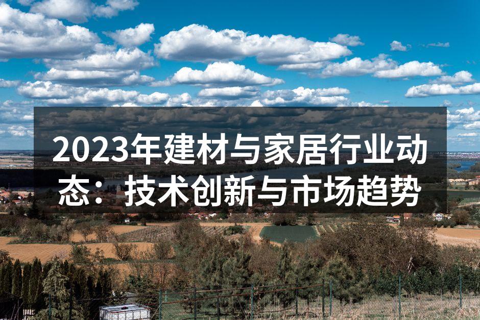 2023年建材与家居行业动态：技术创新与市场趋势