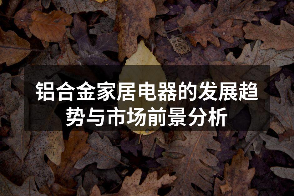 铝合金家居电器的发展趋势与市场前景分析