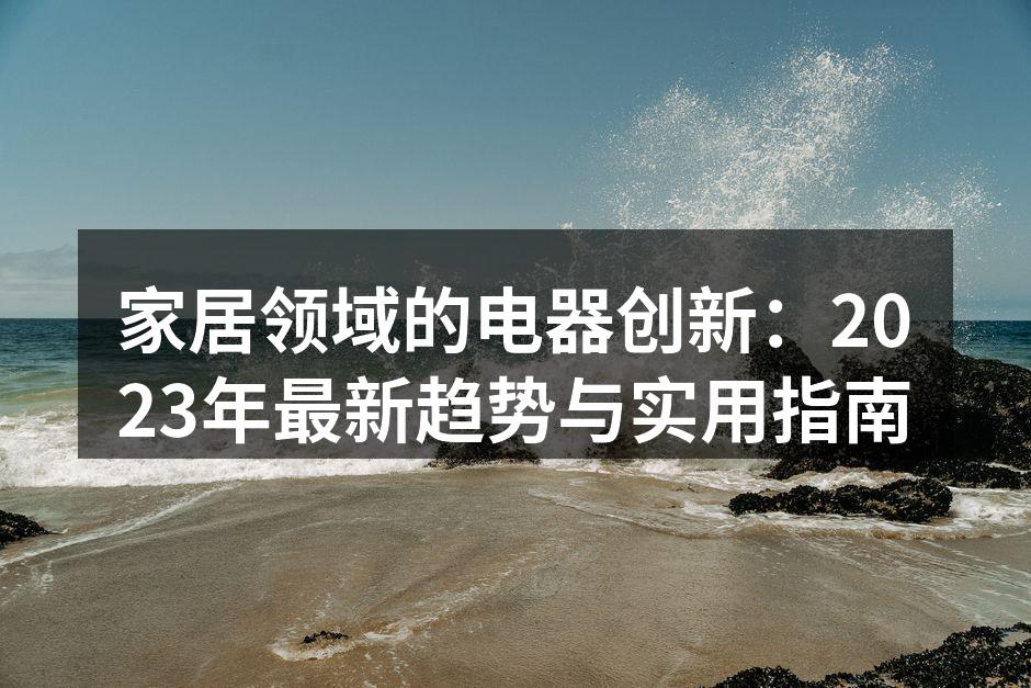 家居领域的电器创新：2023年最新趋势与实用指南