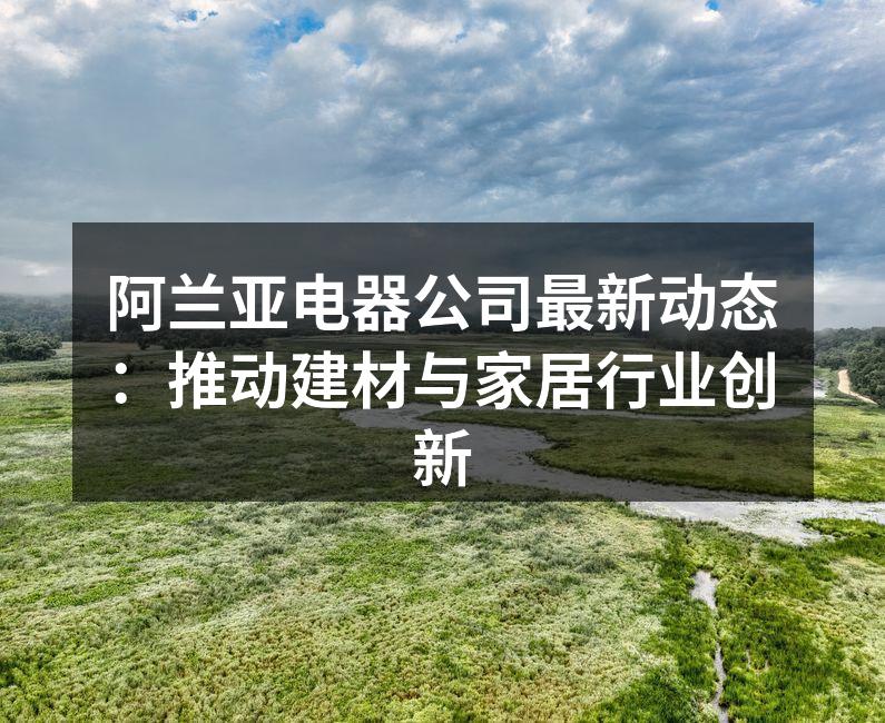 阿兰亚电器公司最新动态：推动建材与家居行业创新