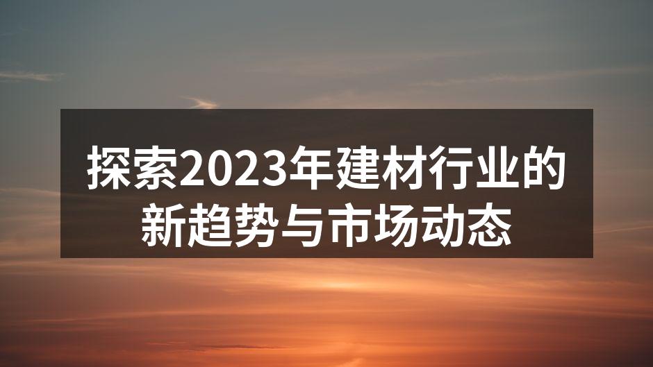 探索2023年建材行业的新趋势与市场动态