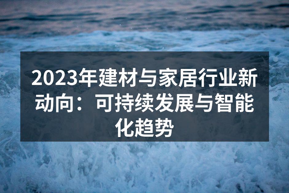 2023年建材与家居行业新动向：可持续发展与智能化趋势