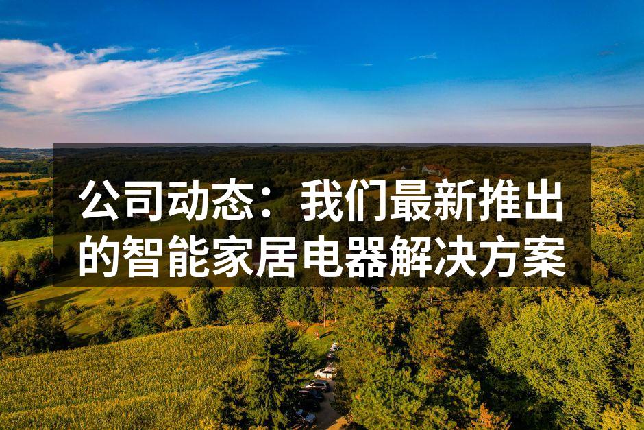 公司动态：我们最新推出的智能家居电器解决方案